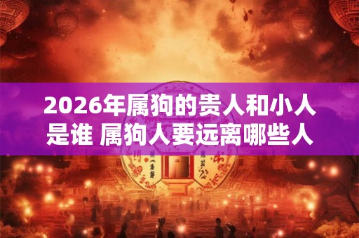 2026年属狗的贵人和小人是谁 属狗人要远离哪些人