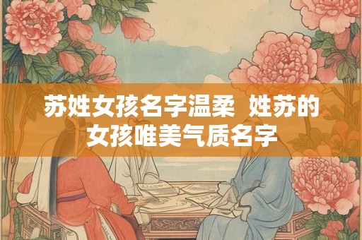 苏姓女孩名字温柔  姓苏的女孩唯美气质名字