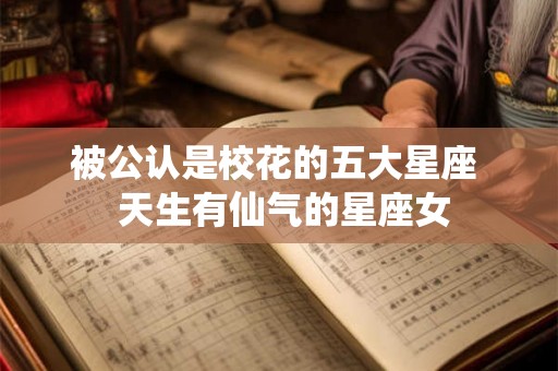 被公认是校花的五大星座  天生有仙气的星座女