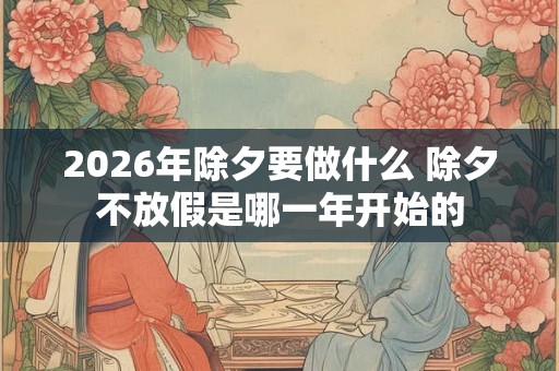 2026年除夕要做什么 除夕不放假是哪一年开始的