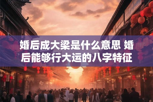 婚后成大梁是什么意思 婚后能够行大运的八字特征