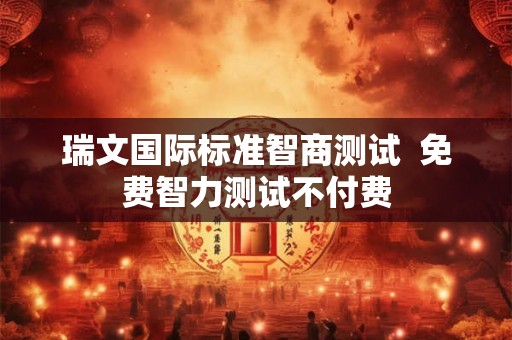 瑞文国际标准智商测试 免费智力测试不付费 瑞文国际标准智商测试 免费智力测试不付费