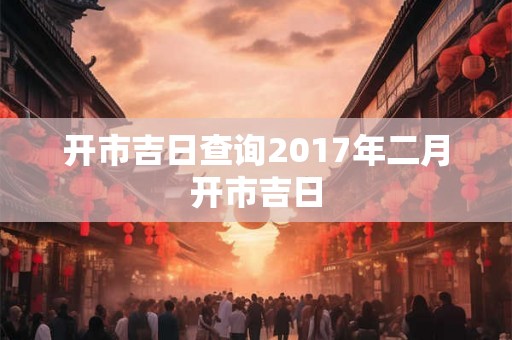 开市吉日查询2017年二月开市吉日