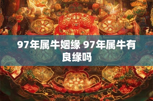 97年属牛姻缘 97年属牛有良缘吗