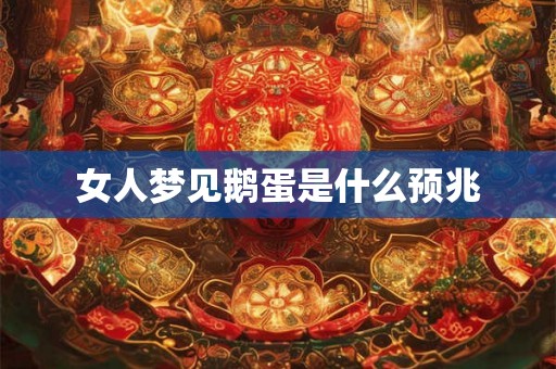 女人梦见鹅蛋是什么预兆 女人梦见鹅蛋是什么预兆