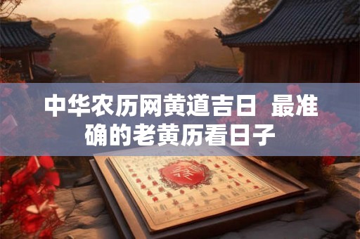 中华农历网黄道吉日 最准确的老黄历看日子 中华农历网黄道吉日 最准确的老黄历看日子