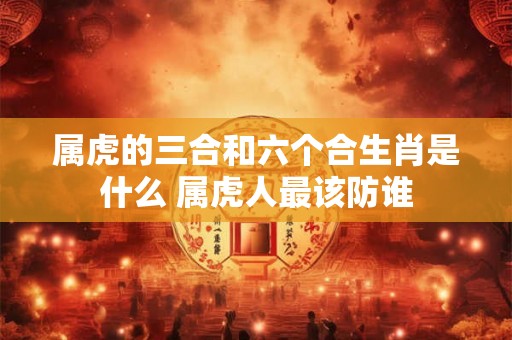 属虎的三合和六个合生肖是什么 属虎人最该防谁