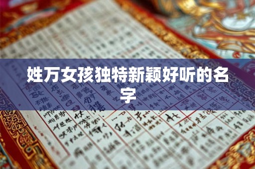 姓万女孩独特新颖好听的名字 姓万女孩独特新颖好听的名字