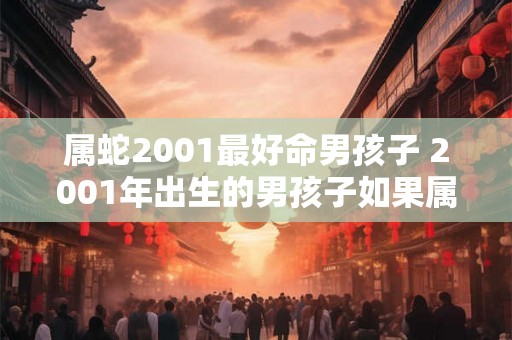 属蛇2001最好命男孩子 2001年出生的男孩子如果属蛇是否会拥有最好的命运 属蛇2001最好命男孩子 2001年出生的男孩子如果属蛇是否会拥有最好的命运
