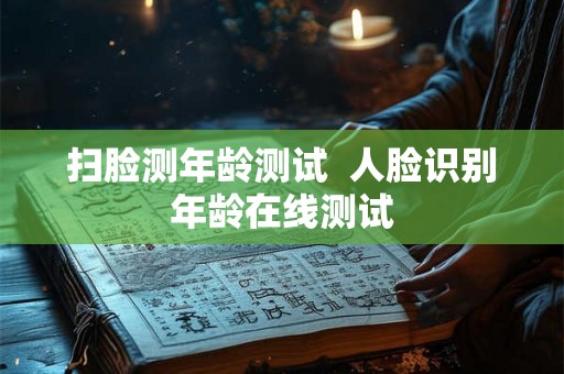 扫脸测年龄测试  人脸识别年龄在线测试