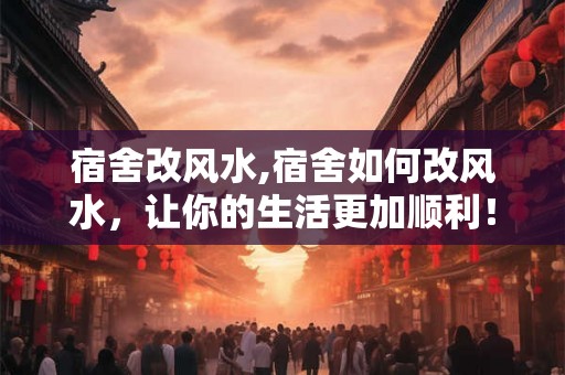宿舍改风水,宿舍如何改风水，让你的生活更加顺利！