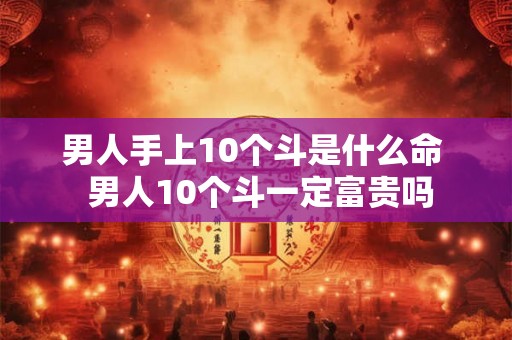 男人手上10个斗是什么命 男人10个斗一定富贵吗 男人手上10个斗是什么命 男人10个斗一定富贵吗