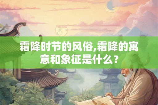 霜降时节的风俗,霜降的寓意和象征是什么？