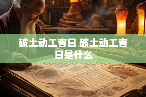 破土动工吉日 破土动工吉日是什么
