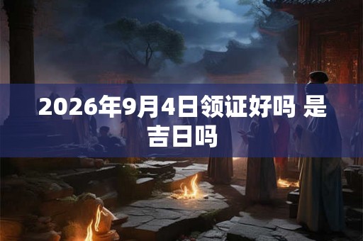 2026年9月4日领证好吗 是吉日吗
