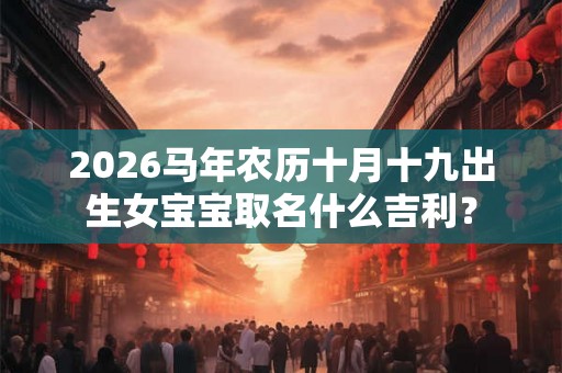 2026马年农历十月十九出生女宝宝取名什么吉利? 2026马年农历十月十九出生女宝宝取名什么吉利?