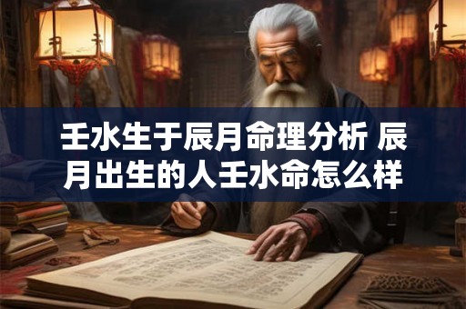 壬水生于辰月命理分析 辰月出生的人壬水命怎么样