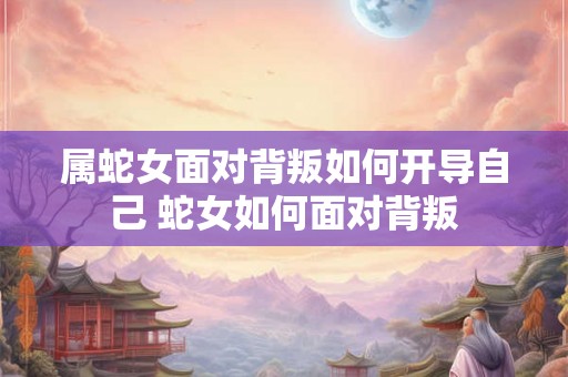 属蛇女面对背叛如何开导自己 蛇女如何面对背叛