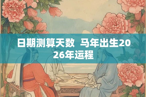 日期测算天数  马年出生2026年运程