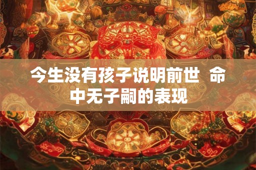 今生没有孩子说明前世  命中无子嗣的表现