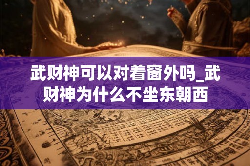 武财神可以对着窗外吗_武财神为什么不坐东朝西