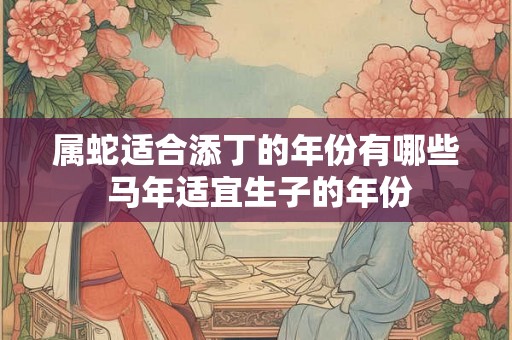 属蛇适合添丁的年份有哪些 马年适宜生子的年份