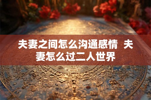夫妻之间怎么沟通感情  夫妻怎么过二人世界