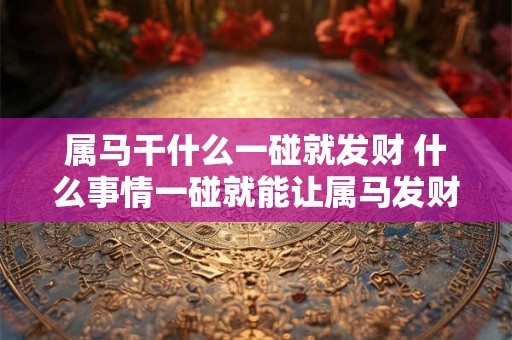 属马干什么一碰就发财 什么事情一碰就能让属马发财