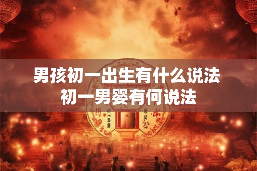 男孩初一出生有什么说法 初一男婴有何说法