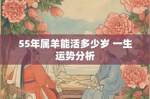 55年属羊能活多少岁 一生运势分析 55年属羊能活多少岁 一生运势分析
