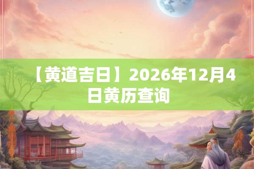 【黄道吉日】2026年12月4日黄历查询 【黄道吉日】2026年12月4日黄历查询
