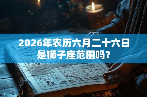 2026年农历六月二十六日是狮子座范围吗？