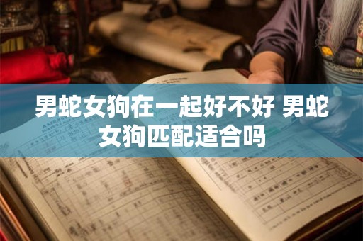 男蛇女狗在一起好不好 男蛇女狗匹配适合吗