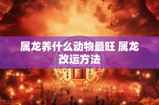 属龙养什么动物最旺 属龙改运方法