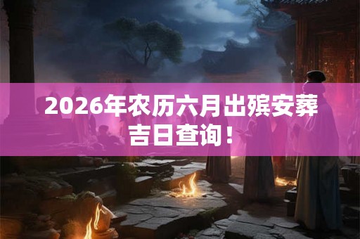 2026年农历六月出殡安葬吉日查询！