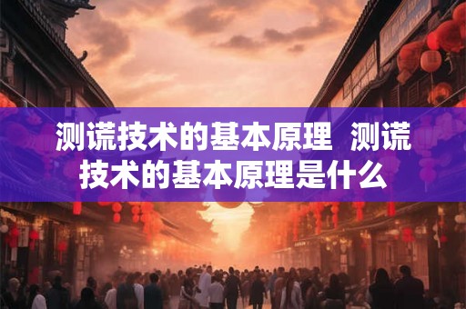 测谎技术的基本原理  测谎技术的基本原理是什么