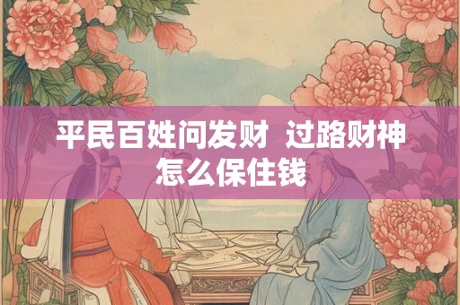 平民百姓问发财 过路财神怎么保住钱 平民百姓问发财 过路财神怎么保住钱
