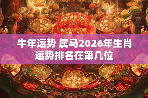 牛年运势 属马2026年生肖运势排名在第几位