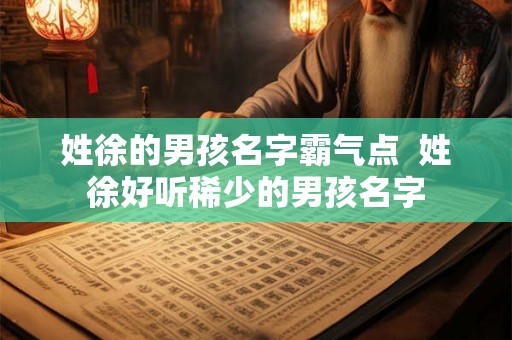 姓徐的男孩名字霸气点  姓徐好听稀少的男孩名字