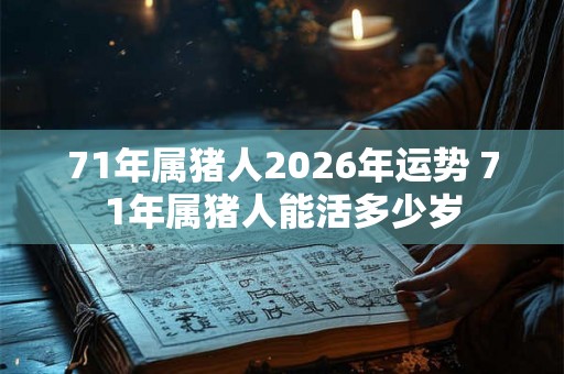 71年属猪人2026年运势 71年属猪人能活多少岁