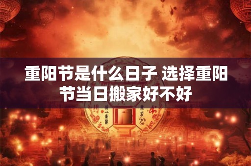 重阳节是什么日子 选择重阳节当日搬家好不好