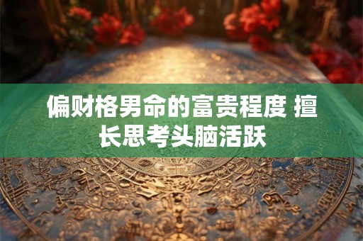 偏财格男命的富贵程度 擅长思考头脑活跃