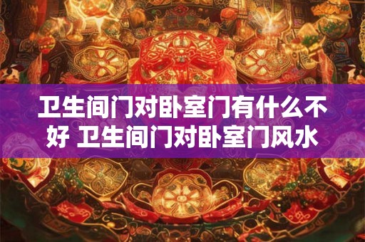 卫生间门对卧室门有什么不好 卫生间门对卧室门风水如何化解