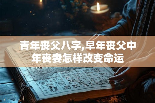 青年丧父八字,早年丧父中年丧妻怎样改变命运 青年丧父八字,早年丧父中年丧妻怎样改变命运