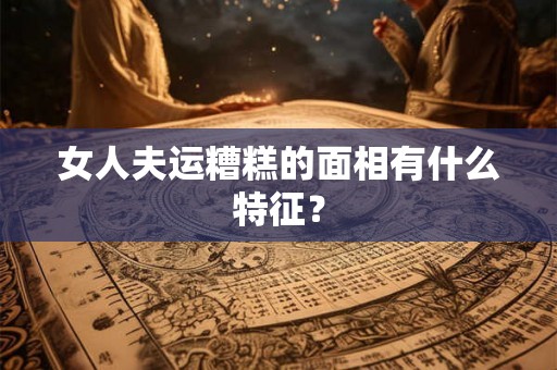 女人夫运糟糕的面相有什么特征？