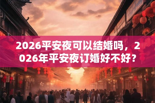 2026平安夜可以结婚吗,2026年平安夜订婚好不好? 2026平安夜可以结婚吗,2026年平安夜订婚好不好?