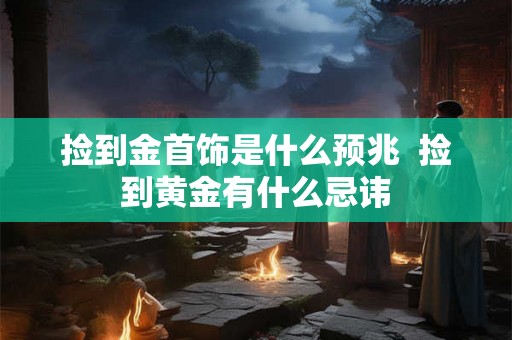 捡到金首饰是什么预兆  捡到黄金有什么忌讳