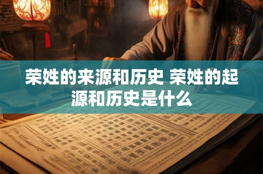 荣姓的来源和历史 荣姓的起源和历史是什么 荣姓的来源和历史 荣姓的起源和历史是什么