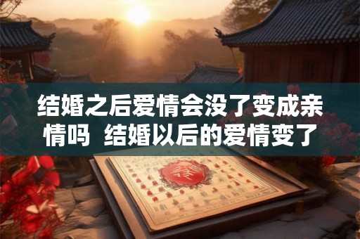 结婚之后爱情会没了变成亲情吗  结婚以后的爱情变了