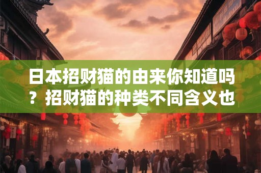 日本招财猫的由来你知道吗？招财猫的种类不同含义也不同？